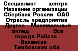 Специалист call-центра › Название организации ­ Сбербанк России, ОАО › Отрасль предприятия ­ Другое › Минимальный оклад ­ 18 500 - Все города Работа » Вакансии   . Тамбовская обл.,Моршанск г.